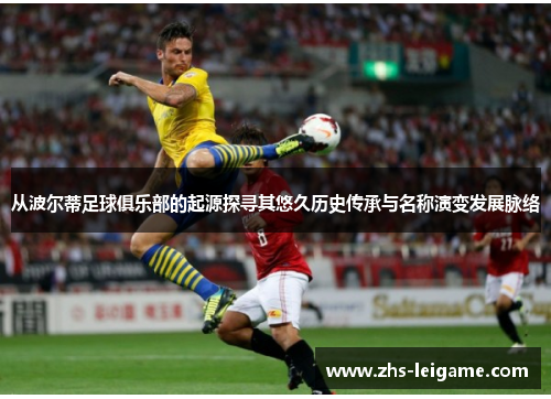 从波尔蒂足球俱乐部的起源探寻其悠久历史传承与名称演变发展脉络