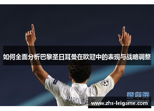 如何全面分析巴黎圣日耳曼在欧冠中的表现与战略调整