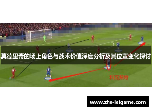 莫德里奇的场上角色与战术价值深度分析及其位置变化探讨