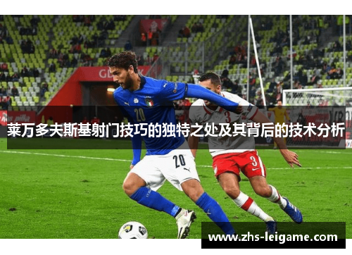 莱万多夫斯基射门技巧的独特之处及其背后的技术分析