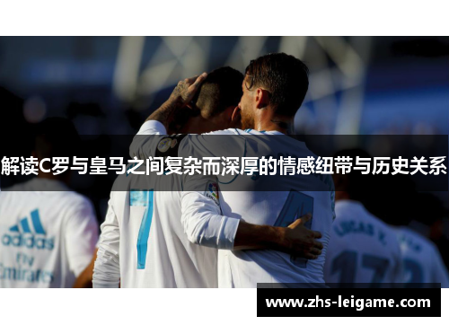 解读C罗与皇马之间复杂而深厚的情感纽带与历史关系