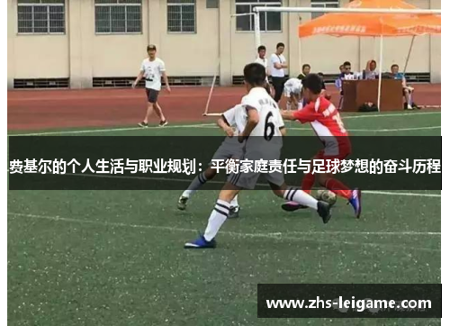 费基尔的个人生活与职业规划：平衡家庭责任与足球梦想的奋斗历程