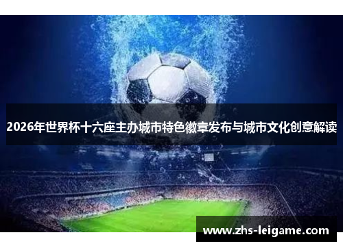2026年世界杯十六座主办城市特色徽章发布与城市文化创意解读