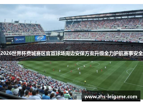 2026世界杯费城赛区官宣球场周边安保方案升级全力护航赛事安全